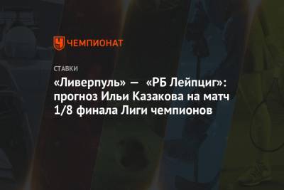Илья Казаков - «Ливерпуль» — «РБ Лейпциг»: прогноз Ильи Казакова на матч 1/8 финала Лиги чемпионов - championat.com - Англия