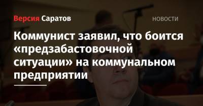Коммунист заявил, что боится «предзабастовочной ситуации» на коммунальном предприятии - nversia.ru - Саратов