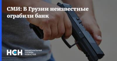 СМИ: В Грузии неизвестные ограбили банк - nsn.fm - Санкт-Петербург - Грузия