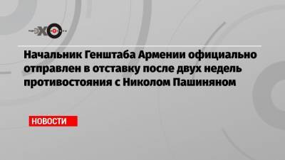 Никол Пашинян - Армен Саркисян - Оник Гаспарян - Начальник Генштаба Армении официально отправлен в отставку после двух недель противостояния с Николом Пашиняном - echo.msk.ru