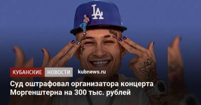 Суд оштрафовал организатора концерта Моргенштерна на 300 тыс. рублей - kubnews.ru - Сочи - Краснодарский край