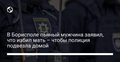 В Борисполе пьяный мужчина заявил, что избил мать – чтобы полиция подвезла домой - liga.net - Львов