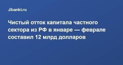 Чистый отток капитала частного сектора из РФ в январе — феврале составил 12 млрд долларов - smartmoney.one
