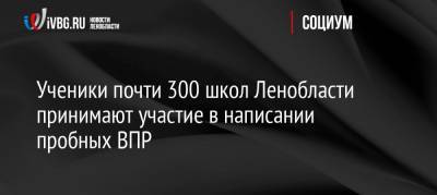 Ученики почти 300 школ Ленобласти принимают участие в написании пробных ВПР - ivbg.ru - Ленинградская обл.