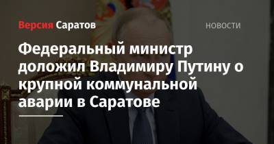 Владимир Путин - Ирек Файзуллин - Федеральный министр доложил Владимиру Путину о крупной коммунальной аварии в Саратове - nversia.ru - Саратов