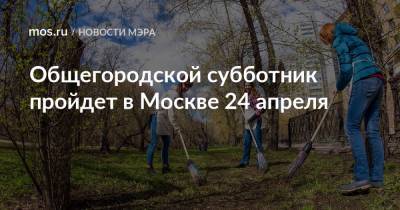 Сергей Собянин - Петр Бирюков - Общегородской субботник пройдет в Москве 24 апреля - mos.ru - Москва - Благоустройство