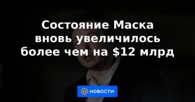 Состояние Маска вновь увеличилось более чем на $12 млрд - smartmoney.one