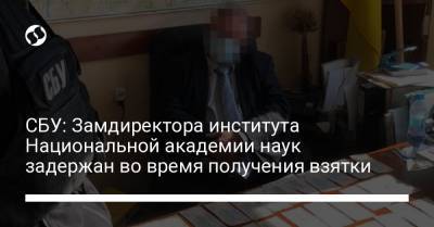 СБУ: Замдиректора института Национальной академии наук задержан во время получения взятки - liga.net - Киев