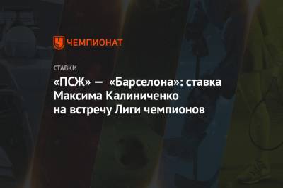 Максим Калиниченко - «ПСЖ» — «Барселона»: ставка Максима Калиниченко на встречу Лиги чемпионов - championat.com - Париж