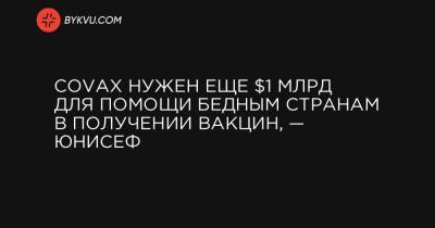 COVAX нужен еще $1 млрд для помощи бедным странам в получении вакцин, — ЮНИСЕФ - bykvu.com