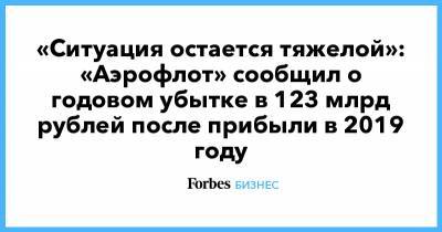 «Ситуация остается тяжелой»: «Аэрофлот» сообщил о годовом убытке в 123 млрд рублей после прибыли в 2019 году - forbes.ru - Россия