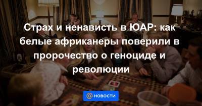 Страх и ненависть в ЮАР: как белые африканеры поверили в пророчество о геноциде и революции - news.mail.ru - Юар