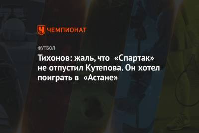 Андрей Тихонов - Илья Кутепов - Тихонов: жаль, что «Спартак» не отпустил Кутепова. Он хотел поиграть в «Астане» - championat.com - Астана