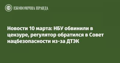 Екатерина Рожкова - Новости 10 марта: НБУ обвинили в цензуре, регулятор обратился в Совет нацбезопасности из-за ДТЭК - epravda.com.ua