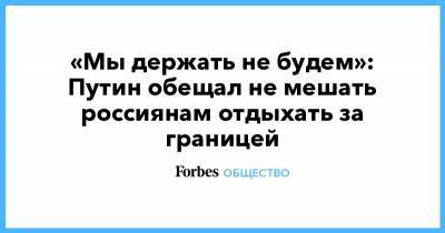 Владимир Путин - «Мы держать не будем»: Путин обещал не мешать россиянам отдыхать за границей - forbes.ru - Россия