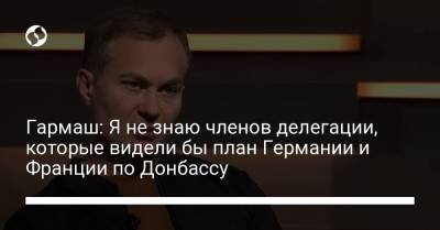 Андрей Ермак - Сергей Гармаш - Гармаш: Я не знаю членов делегации, которые видели бы план Германии и Франции по Донбассу - liga.net