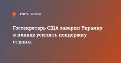 Энтони Блинкен - Госсекретарь США заверил Украину в планах усилить поддержку страны - ren.tv - Киев