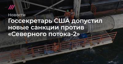 Госсекретарь США допустил новые санкции против «Северного потока-2» - tvrain.ru