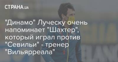 "Динамо" Луческу очень напоминает "Шахтер", который играл против "Севильи" - тренер "Вильярреала" - strana.ua - Киев - Луческ