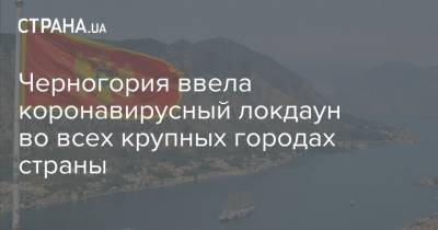 Черногория ввела коронавирусный локдаун во всех крупных городах страны - strana.ua - Черногория
