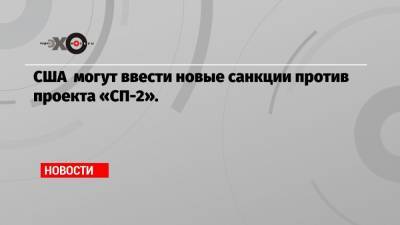 Энтони Блинкен - США могут ввести новые санкции против проекта «СП-2». - echo.msk.ru