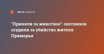 "Приняли за животное": охотников осудили за убийство жителя Приморья - ren.tv - Приморье край