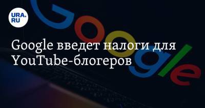 Google введет налоги для YouTube-блогеров - ura.news