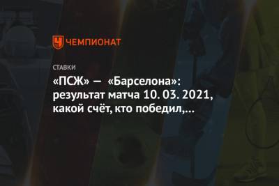 «ПСЖ» — «Барселона»: результат матча 10.03.2021, какой счёт, кто победил, авторы голов - championat.com - Париж
