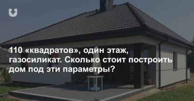 110 «квадратов», один этаж, газосиликат. Сколько стоит построить дом под эти параметры? - news.tut.by - Строительство