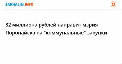 32 миллиона рублей направит мэрия Поронайска на "коммунальные" закупки - sakhalin.info - Поронайск
