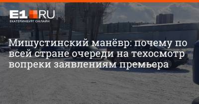 Михаил Мишустин - Мишустинский манёвр: почему по всей стране очереди на техосмотр вопреки заявлениям премьера - e1.ru - Екатеринбург - Челябинск