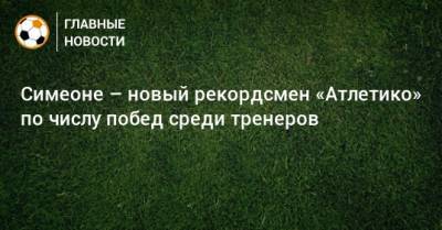 Диего Симеон - Симеоне – новый рекордсмен «Атлетико» по числу побед среди тренеров - bombardir.ru