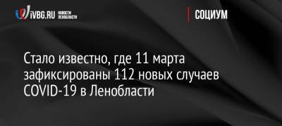Стало известно, где 11 марта зафиксированы 112 новых случаев COVID-19 в Ленобласти - ivbg.ru - Украина - Ленинградская обл.