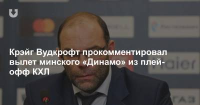 Крэйг Вудкрофт прокомментировал вылет минского «Динамо» из плей-офф КХЛ - news.tut.by - Минск