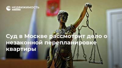 Суд в Москве рассмотрит дело о незаконной перепланировке квартиры - realty.ria.ru - Москва