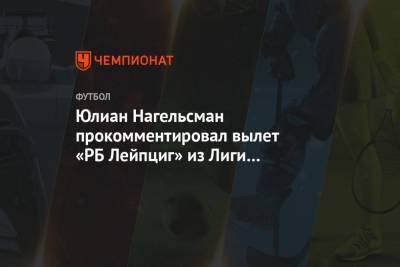 Юлиан Нагельсман - Юлиан Нагельсман прокомментировал вылет «РБ Лейпциг» из Лиги чемпионов от «Ливерпуля» - championat.com