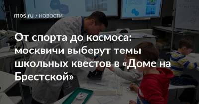 Сергей Левкин - От спорта до космоса: москвичи выберут темы школьных квестов в «Доме на Брестской» - mos.ru - Москва