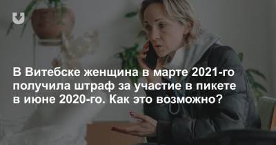 В Витебске женщина в марте 2021-го получила штраф за участие в пикете в июне 2020-го. Как это возможно? - news.tut.by - Витебск - Витебская обл.