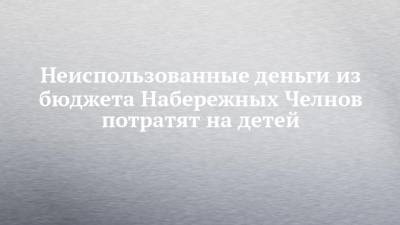 Неиспользованные деньги из бюджета Набережных Челнов потратят на детей - chelny-izvest.ru - респ. Татарстан - Набережные Челны