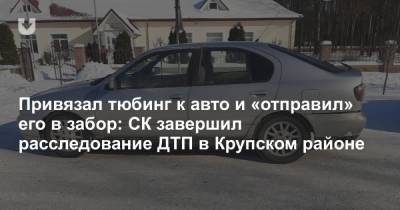 Привязал тюбинг к авто и «отправил» его в забор: СК завершил расследование ДТП в Крупском районе - news.tut.by