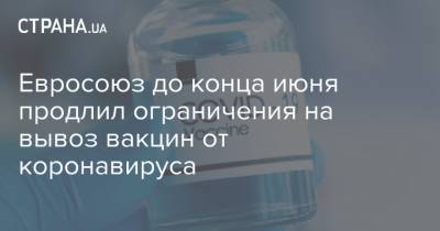 Евросоюз до конца июня продлил ограничения на вывоз вакцин от коронавируса - strana.ua - Норвегия - Англия - Швейцария - Австралия - Канада
