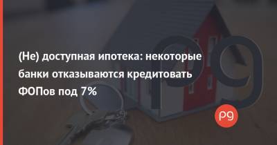 (Не) доступная ипотека: некоторые банки отказываются кредитовать ФОПов под 7% - thepage.ua