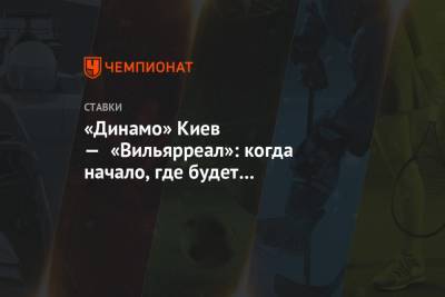 «Динамо» Киев — «Вильярреал»: когда начало, где будет трансляция, по какому каналу покажут - championat.com - Киев