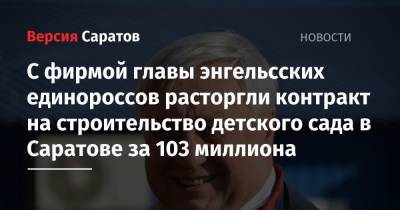 С фирмой главы энгельсских единороссов расторгли контракт на строительство детского сада в Саратове за 103 миллиона - nversia.ru - Саратов