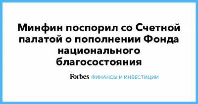 Минфин поспорил со Счетной палатой о пополнении Фонда национального благосостояния - forbes.ru