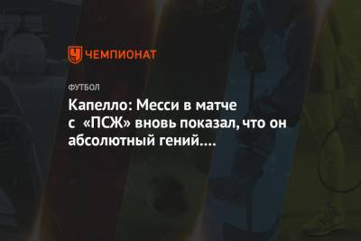 Лионеля Месси - Фабио Капелло - Капелло: Месси в матче с «ПСЖ» вновь показал, что он абсолютный гений. Мы увидели феномен - championat.com