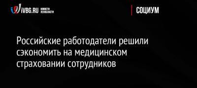 Дмитрий Попов - Российские работодатели решили сэкономить на медицинском страховании сотрудников - ivbg.ru - Россия