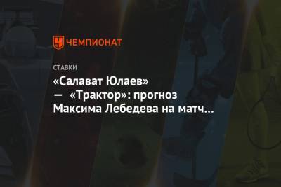 Максим Лебедев - «Салават Юлаев» — «Трактор»: прогноз Максима Лебедева на матч Кубка Гагарина - championat.com - Киев - Уфа - Нижний Новгород