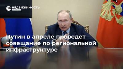 Владимир Путин - Путин в апреле проведет совещание по региональной инфраструктуре - realty.ria.ru - Москва