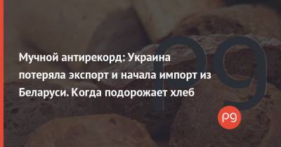 Мучной антирекорд: Украина потеряла экспорт и начала импорт из Беларуси. Когда подорожает хлеб - thepage.ua - Украина